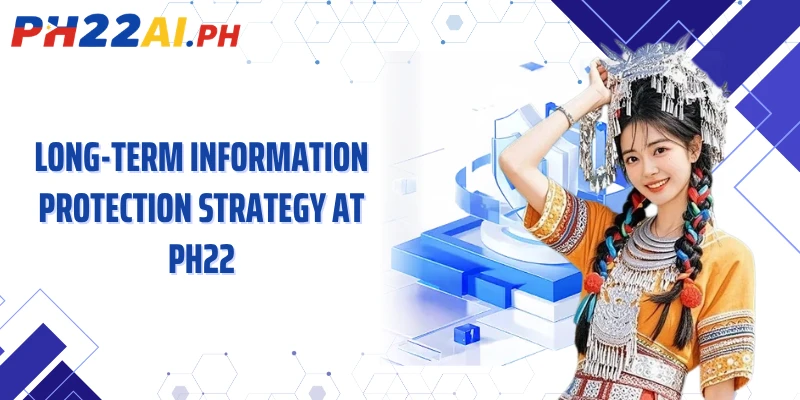 Long-term information protection strategy at PH22